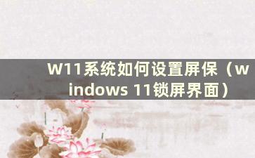 W11系统如何设置屏保（windows 11锁屏界面）